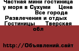 Частная мини гостиница у моря в Сухуми  › Цена ­ 400-800. - Все города Развлечения и отдых » Гостиницы   . Тверская обл.